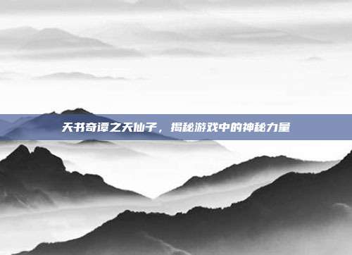 天书奇谭之天仙子，揭秘游戏中的神秘力量