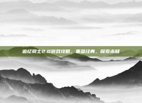 追忆骑士2.0游戏攻略，重温经典，探索未知