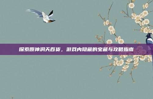 探索原神洞天百货，游戏内隐藏的宝藏与攻略指南