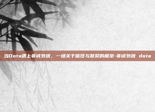当Dota遇上非诚勿扰，一场关于信任与默契的相亲-非诚勿扰 dota
