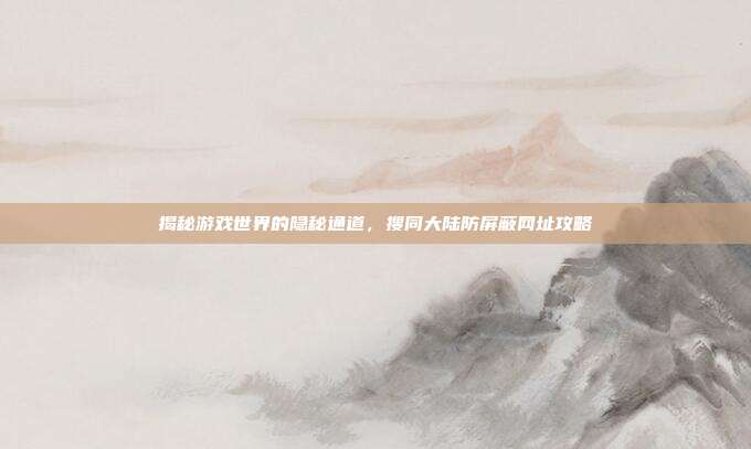 揭秘游戏世界的隐秘通道，搜同大陆防屏蔽网址攻略