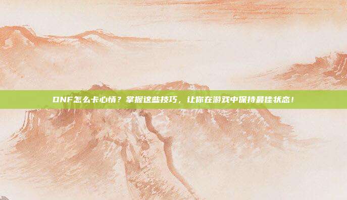 DNF怎么卡心情？掌握这些技巧，让你在游戏中保持最佳状态！