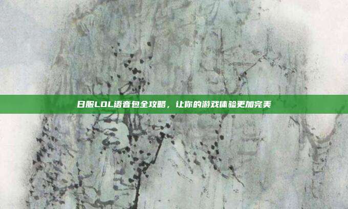日服LOL语音包全攻略，让你的游戏体验更加完美