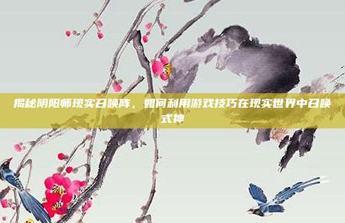 揭秘阴阳师现实召唤阵，如何利用游戏技巧在现实世界中召唤式神