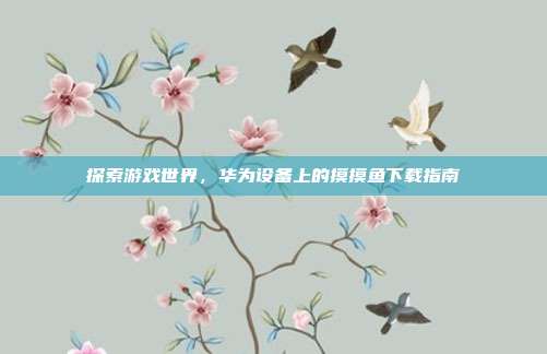 探索游戏世界，华为设备上的摸摸鱼下载指南