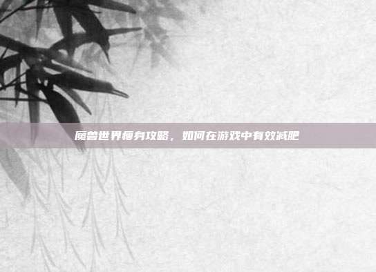 魔兽世界瘦身攻略，如何在游戏中有效减肥