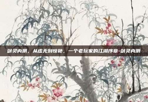 剑灵内测,从虚无到惊艳,一个老玩家的江湖序章-剑灵内测