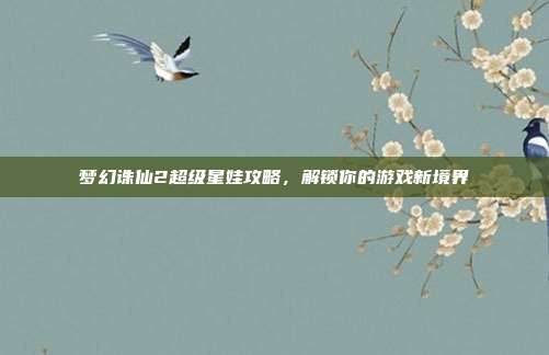 梦幻诛仙2超级星娃攻略，解锁你的游戏新境界