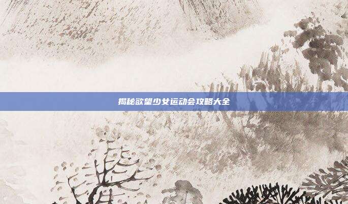 揭秘欲望少女运动会攻略大全