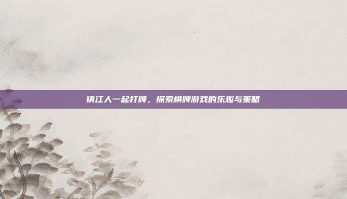 镇江人一起打牌，探索棋牌游戏的乐趣与策略