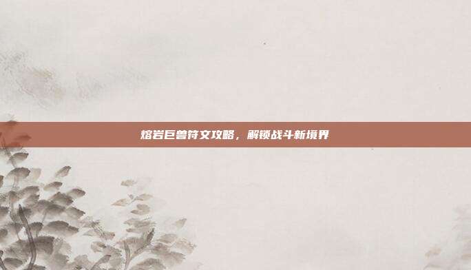 熔岩巨兽符文攻略，解锁战斗新境界