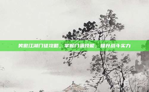 笑傲江湖门徒攻略，掌握门派技能，提升战斗实力