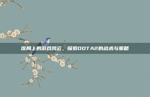 饭局上的游戏风云，探索DOTA2的战术与策略