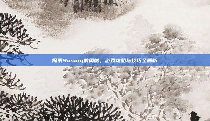 探索Susuiq的奥秘，游戏攻略与技巧全解析