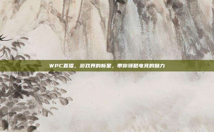 WPC直播，游戏界的新星，带你领略电竞的魅力