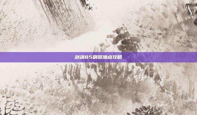 剑魂85刷图加点攻略