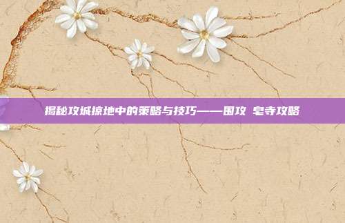 揭秘攻城掠地中的策略与技巧——围攻砮皂寺攻略
