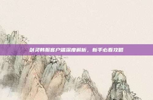 剑灵韩服客户端深度解析，新手必看攻略
