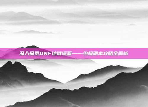深入探索DNF地狱摇篮——终极副本攻略全解析