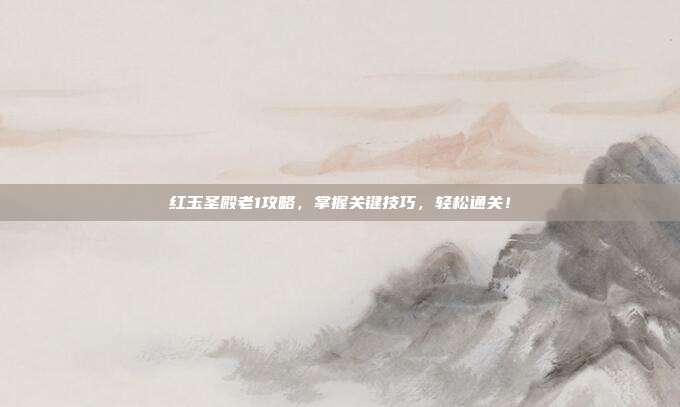 红玉圣殿老1攻略，掌握关键技巧，轻松通关！