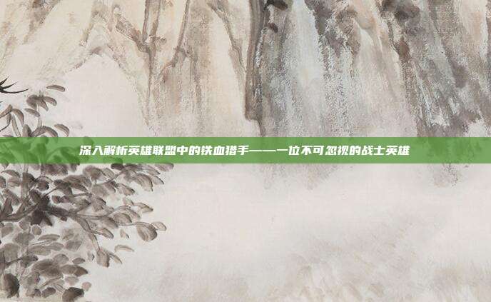 深入解析英雄联盟中的铁血猎手——一位不可忽视的战士英雄