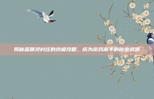 揭秘蓝精灵村庄的终极攻略，成为游戏高手的秘密武器