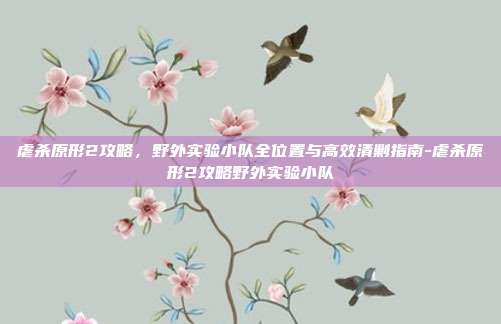 虐杀原形2攻略,野外实验小队全位置与高效清剿指南-虐杀原形2攻略野外实验小队