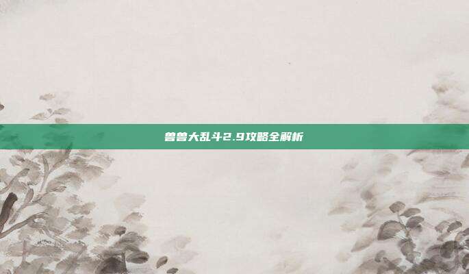 兽兽大乱斗2.9攻略全解析
