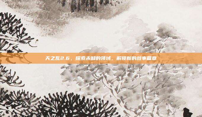 天之乱2.6，探索未知的领域，解锁新的故事篇章