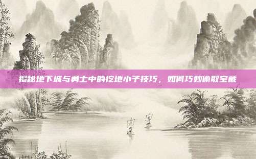 揭秘地下城与勇士中的挖地小子技巧，如何巧妙偷取宝藏