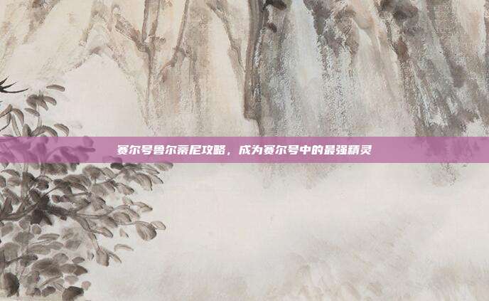 赛尔号鲁尔蒂尼攻略，成为赛尔号中的最强精灵
