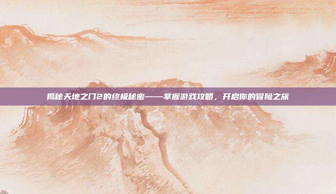 揭秘天地之门2的终极秘密——掌握游戏攻略，开启你的冒险之旅