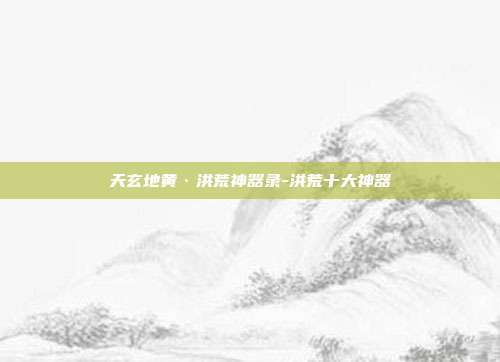 天玄地黄·洪荒神器录-洪荒十大神器