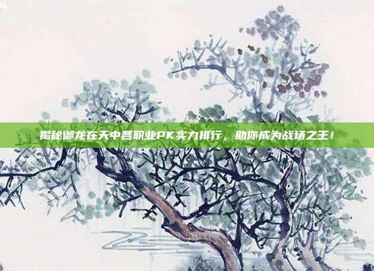 揭秘御龙在天中各职业PK实力排行，助你成为战场之王！