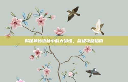 揭秘神秘森林中的大脚怪，终极攻略指南
