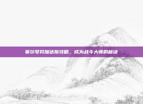 赛尔号努加达斯攻略，成为战斗大师的秘诀