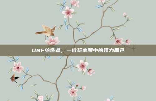 DNF缔造者，一位玩家眼中的强力角色