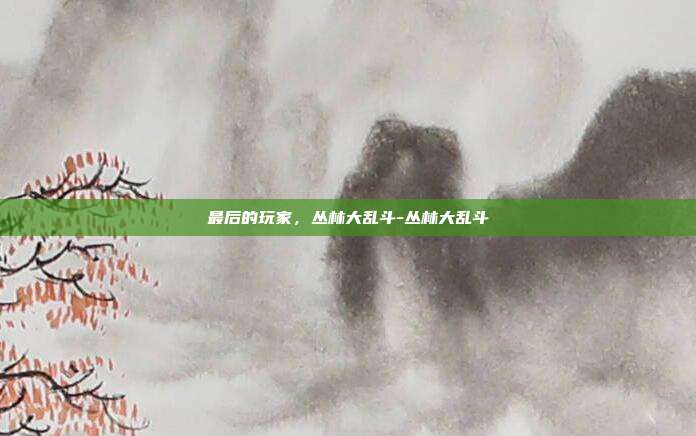 最后的玩家，丛林大乱斗-丛林大乱斗