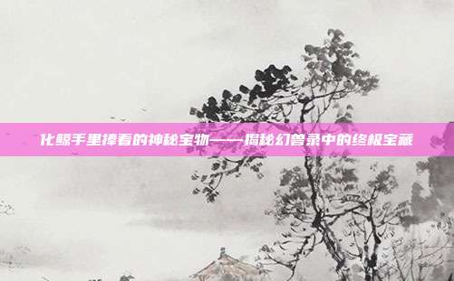 化鲸手里捧着的神秘宝物——揭秘幻兽录中的终极宝藏
