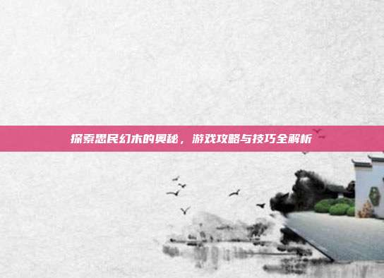 探索思民幻木的奥秘，游戏攻略与技巧全解析