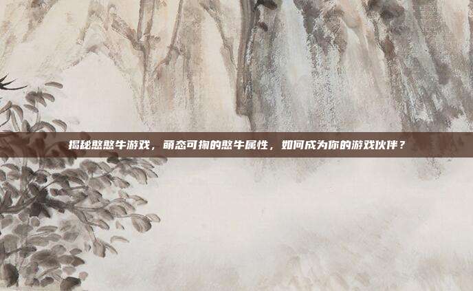 揭秘憨憨牛游戏，萌态可掬的憨牛属性，如何成为你的游戏伙伴？