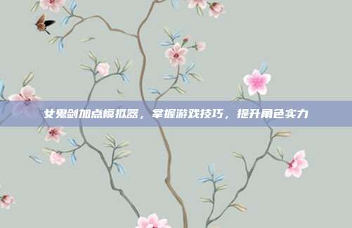 女鬼剑加点模拟器，掌握游戏技巧，提升角色实力
