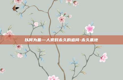 以何为基—人类对永久的追问-永久基地