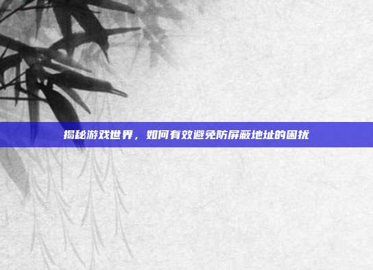 揭秘游戏世界，如何有效避免防屏蔽地址的困扰