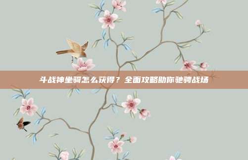斗战神坐骑怎么获得？全面攻略助你驰骋战场