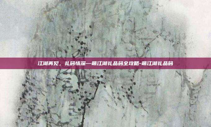江湖再见,礼码情深—萌江湖礼品码全攻略-萌江湖礼品码