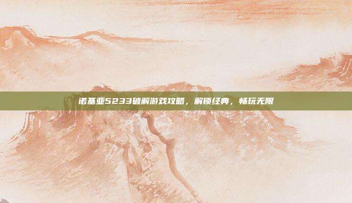 诺基亚5233破解游戏攻略，解锁经典，畅玩无限