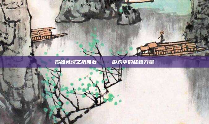 揭秘灵魂之抗体石—— 游戏中的终极力量