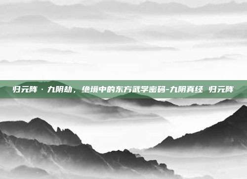 归元阵·九阴劫,绝境中的东方武学密码-九阴真经 归元阵