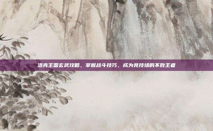 洛克王国玄武攻略，掌握战斗技巧，成为竞技场的不败王者